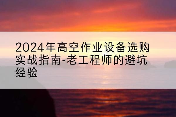 月湖高空作业升降机厂家推荐-2024年高空作业设备选购实战指南-老工程师的避坑经验