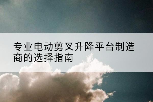 月湖电动剪叉升降平台厂家-专业电动剪叉升降平台制造商的选择指南