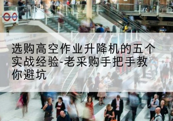 月湖高空作业升降机厂家-选购高空作业升降机的五个实战经验-老采购手把手教你避坑