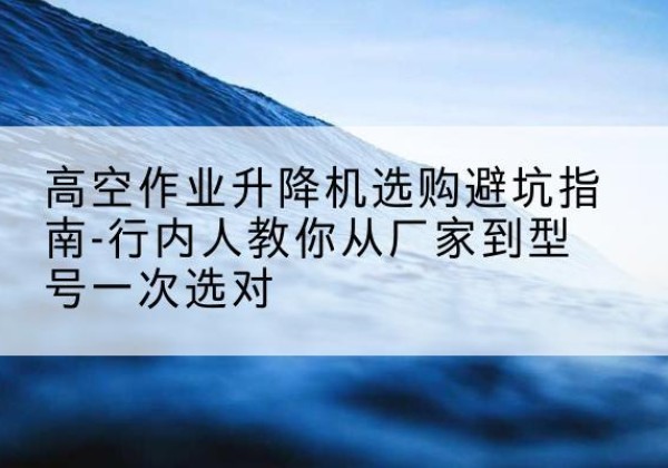 月湖升降平台厂家-高空作业升降机选购避坑指南-行内人教你从厂家到型号一次选对