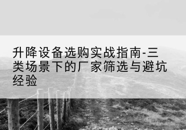 月湖移动式升降机厂家推荐-升降设备选购实战指南-三类场景下的厂家筛选与避坑经验