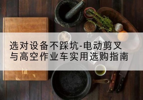 月湖电动剪叉升降平台怎么选-选对设备不踩坑-电动剪叉与高空作业车实用选购指南