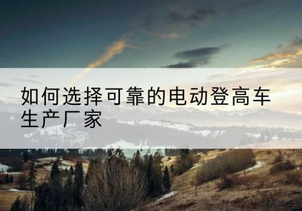 月湖电动登高车厂家-如何选择可靠的电动登高车生产厂家
