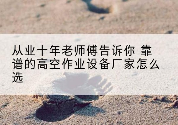 月湖高空作业升降机厂家推荐-从业十年老师傅告诉你 靠谱的高空作业设备厂家怎么选