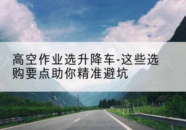 月湖升降车厂家-高空作业选升降车-这些选购要点助你*避坑