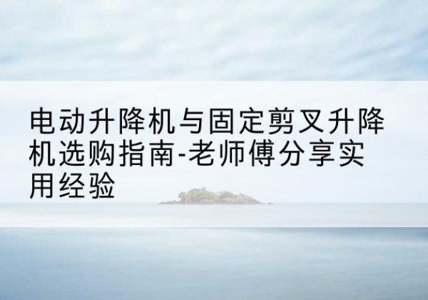 月湖电动升降机怎么选-电动升降机与固定剪叉升降机选购指南-老师傅分享实用经验
