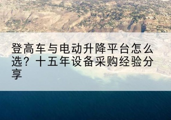 月湖登高车厂家厂家-登高车与电动升降平台怎么选？十五年设备采购经验分享