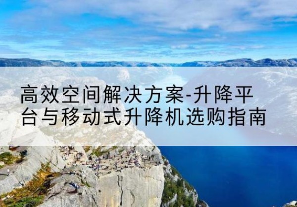 月湖升降平台厂家-*空间解决方案-升降平台与移动式升降机选购指南