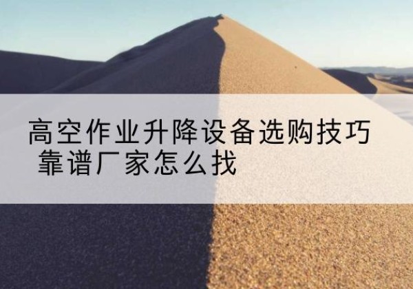 月湖电动升降平台厂家推荐-高空作业升降设备选购技巧 靠谱厂家怎么找