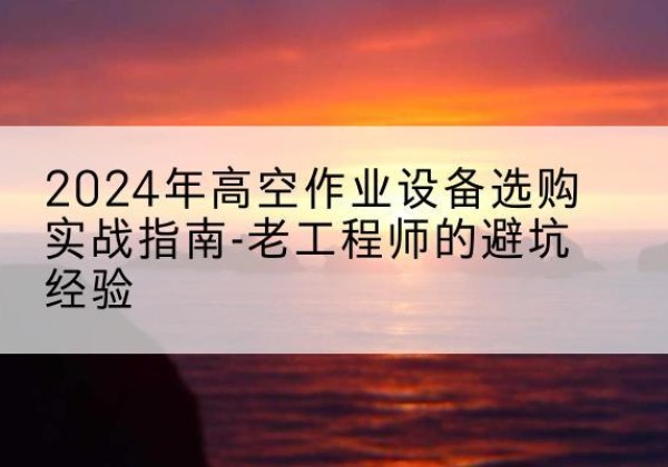 月湖高空作业升降机厂家推荐-2024年高空作业设备选购实战指南-老工程师的避坑经验
