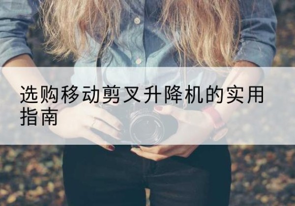 月湖移动剪叉升降机怎么选-选购移动剪叉升降机的实用指南