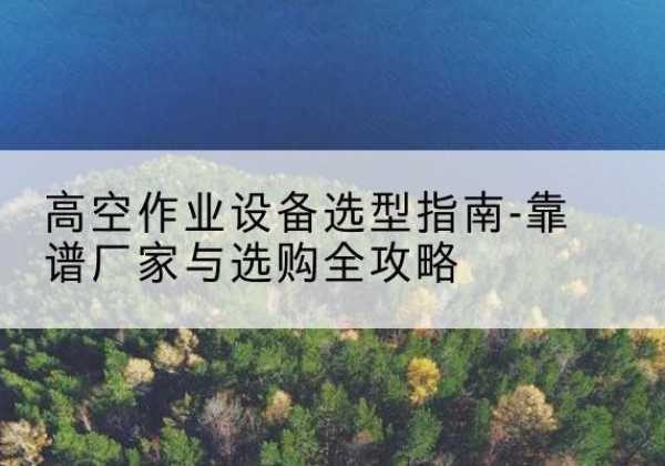 月湖升降车厂家-高空作业设备选型指南-靠谱厂家与选购全攻略