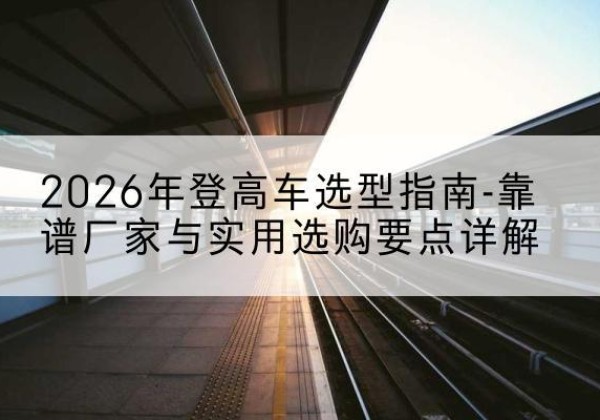 月湖登高车厂家推荐-2026年登高车选型指南-靠谱厂家与实用选购要点详解